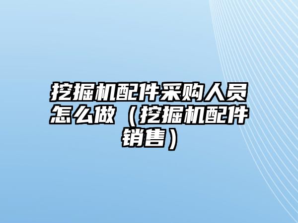 挖掘機(jī)配件采購(gòu)人員怎么做（挖掘機(jī)配件銷售）