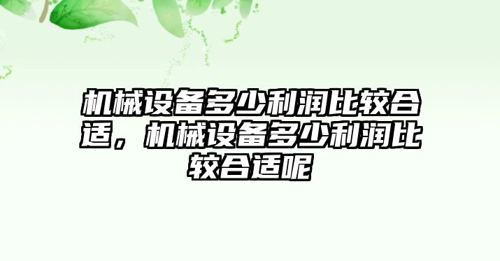 機(jī)械設(shè)備多少利潤(rùn)比較合適，機(jī)械設(shè)備多少利潤(rùn)比較合適呢