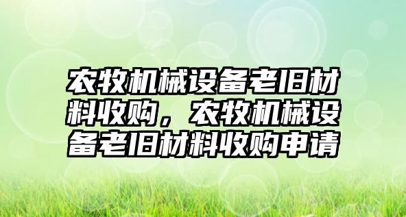 農(nóng)牧機械設(shè)備老舊材料收購，農(nóng)牧機械設(shè)備老舊材料收購申請