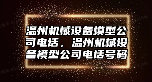 溫州機(jī)械設(shè)備模型公司電話，溫州機(jī)械設(shè)備模型公司電話號碼