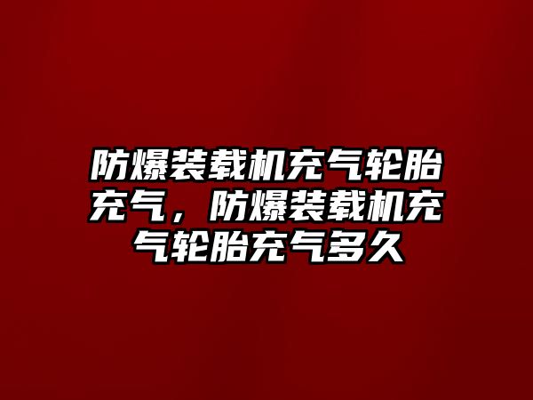 防爆裝載機(jī)充氣輪胎充氣，防爆裝載機(jī)充氣輪胎充氣多久