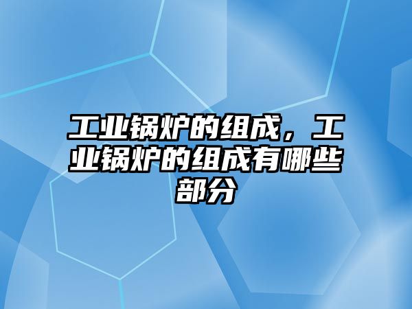 工業(yè)鍋爐的組成，工業(yè)鍋爐的組成有哪些部分