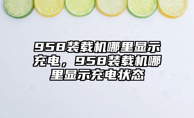 958裝載機(jī)哪里顯示充電，958裝載機(jī)哪里顯示充電狀態(tài)