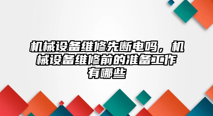 機(jī)械設(shè)備維修先斷電嗎，機(jī)械設(shè)備維修前的準(zhǔn)備工作有哪些