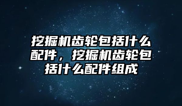 挖掘機(jī)齒輪包括什么配件，挖掘機(jī)齒輪包括什么配件組成