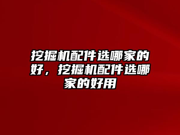 挖掘機(jī)配件選哪家的好，挖掘機(jī)配件選哪家的好用