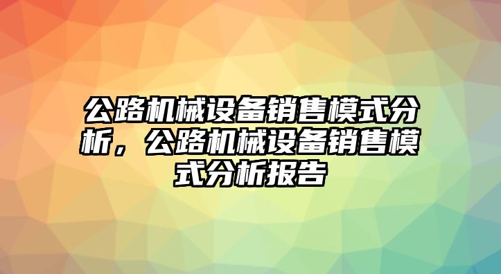 公路機(jī)械設(shè)備銷售模式分析，公路機(jī)械設(shè)備銷售模式分析報(bào)告