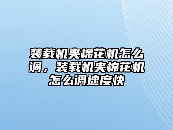 裝載機(jī)夾棉花機(jī)怎么調(diào)，裝載機(jī)夾棉花機(jī)怎么調(diào)速度快