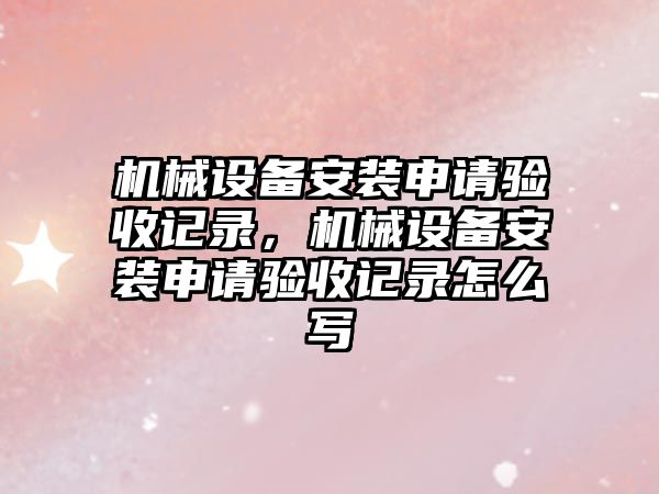 機械設備安裝申請驗收記錄，機械設備安裝申請驗收記錄怎么寫