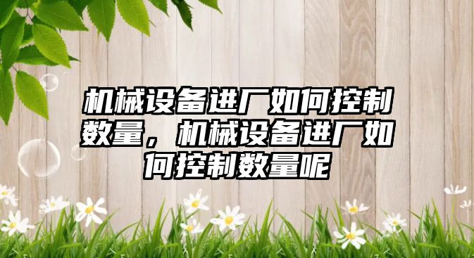 機械設(shè)備進廠如何控制數(shù)量，機械設(shè)備進廠如何控制數(shù)量呢