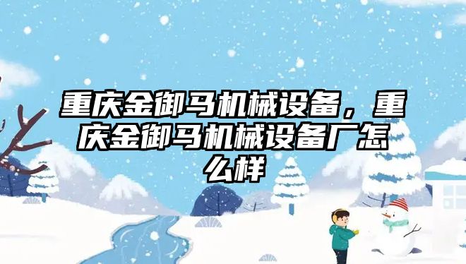 重慶金御馬機械設備，重慶金御馬機械設備廠怎么樣