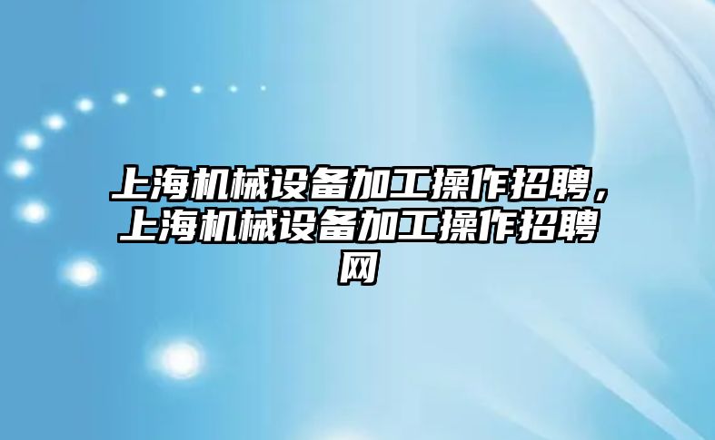 上海機械設(shè)備加工操作招聘，上海機械設(shè)備加工操作招聘網(wǎng)