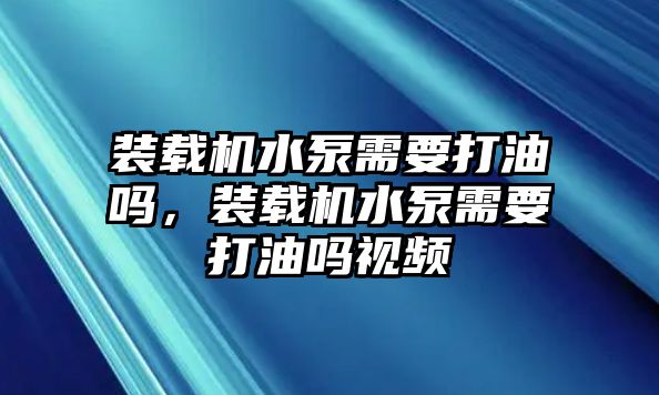 裝載機(jī)水泵需要打油嗎，裝載機(jī)水泵需要打油嗎視頻