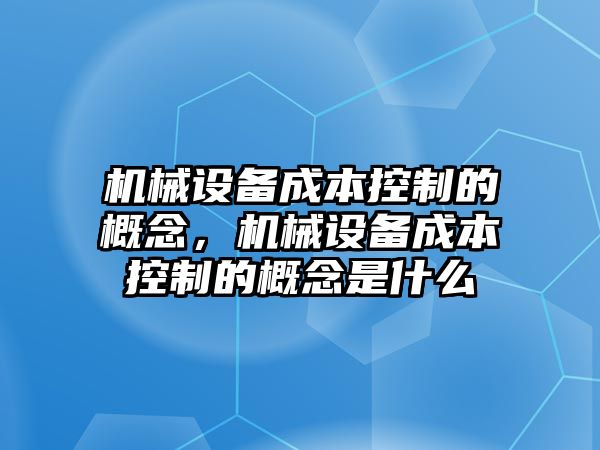 機械設(shè)備成本控制的概念，機械設(shè)備成本控制的概念是什么