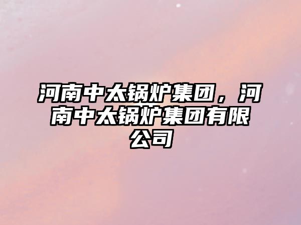 河南中太鍋爐集團，河南中太鍋爐集團有限公司