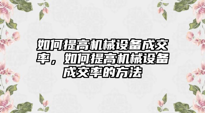 如何提高機(jī)械設(shè)備成交率，如何提高機(jī)械設(shè)備成交率的方法