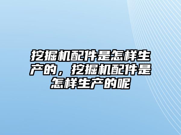 挖掘機(jī)配件是怎樣生產(chǎn)的，挖掘機(jī)配件是怎樣生產(chǎn)的呢