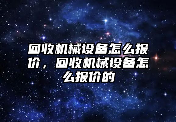 回收機械設(shè)備怎么報價，回收機械設(shè)備怎么報價的