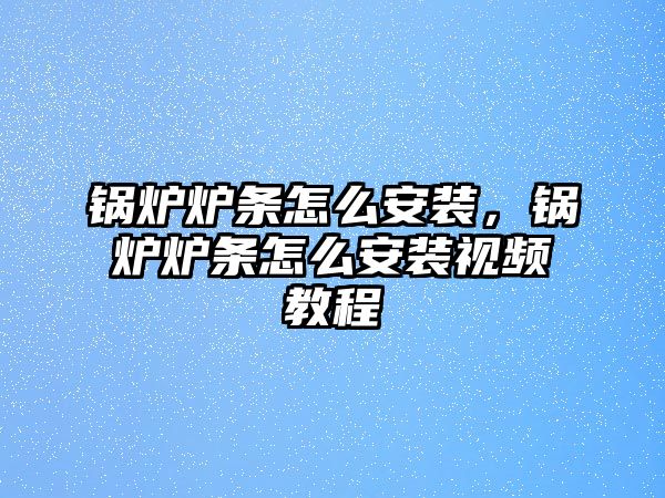 鍋爐爐條怎么安裝，鍋爐爐條怎么安裝視頻教程