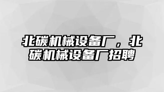 北碳機械設備廠，北碳機械設備廠招聘