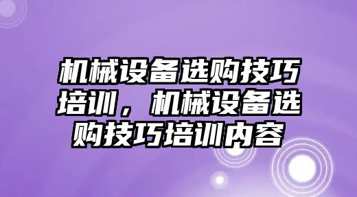 機(jī)械設(shè)備選購(gòu)技巧培訓(xùn)，機(jī)械設(shè)備選購(gòu)技巧培訓(xùn)內(nèi)容