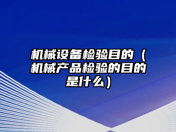 機(jī)械設(shè)備檢驗?zāi)康模C(jī)械產(chǎn)品檢驗的目的是什么）