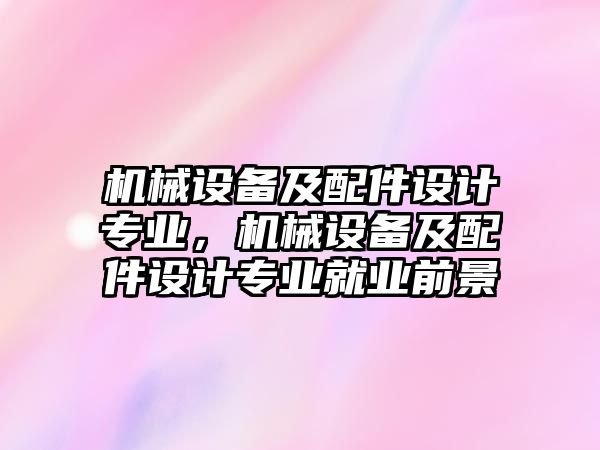 機械設備及配件設計專業(yè)，機械設備及配件設計專業(yè)就業(yè)前景