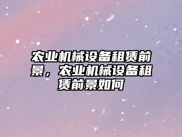 農(nóng)業(yè)機械設(shè)備租賃前景，農(nóng)業(yè)機械設(shè)備租賃前景如何