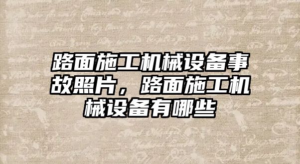 路面施工機械設備事故照片，路面施工機械設備有哪些