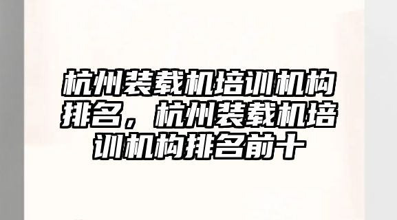 杭州裝載機培訓(xùn)機構(gòu)排名，杭州裝載機培訓(xùn)機構(gòu)排名前十