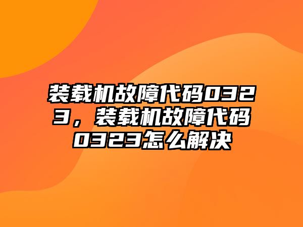 裝載機(jī)故障代碼0323，裝載機(jī)故障代碼0323怎么解決