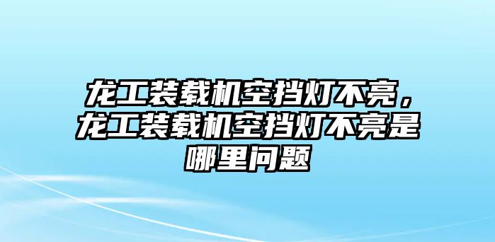 龍工裝載機(jī)空擋燈不亮，龍工裝載機(jī)空擋燈不亮是哪里問題