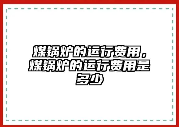 煤鍋爐的運行費用，煤鍋爐的運行費用是多少