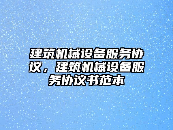 建筑機械設備服務協(xié)議，建筑機械設備服務協(xié)議書范本