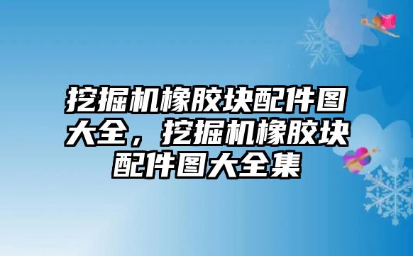 挖掘機(jī)橡膠塊配件圖大全，挖掘機(jī)橡膠塊配件圖大全集