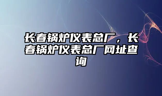 長春鍋爐儀表總廠，長春鍋爐儀表總廠網(wǎng)址查詢