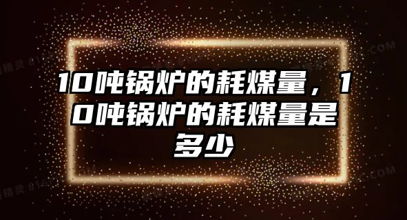 10噸鍋爐的耗煤量，10噸鍋爐的耗煤量是多少