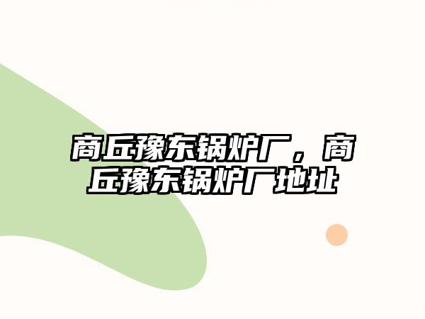 商丘豫東鍋爐廠，商丘豫東鍋爐廠地址