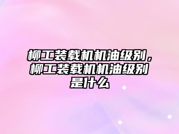 柳工裝載機機油級別，柳工裝載機機油級別是什么