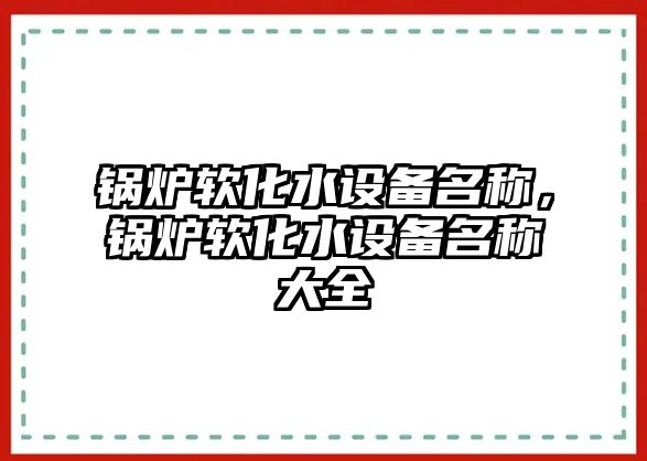 鍋爐軟化水設(shè)備名稱，鍋爐軟化水設(shè)備名稱大全