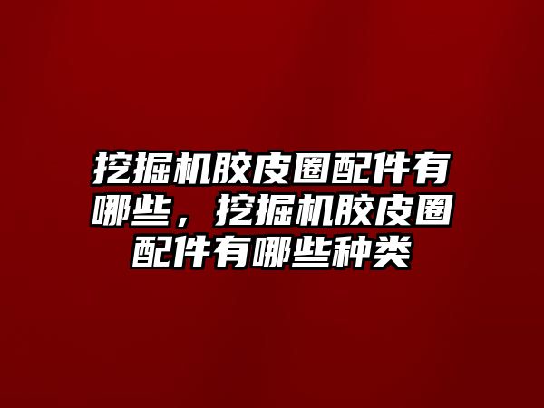 挖掘機膠皮圈配件有哪些，挖掘機膠皮圈配件有哪些種類