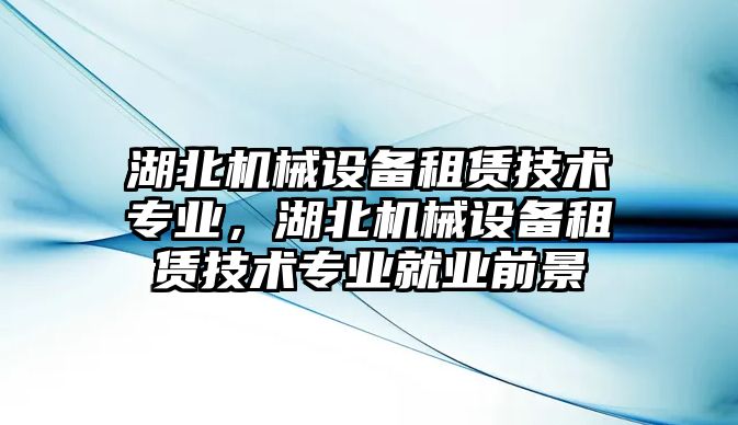 湖北機械設備租賃技術專業(yè)，湖北機械設備租賃技術專業(yè)就業(yè)前景