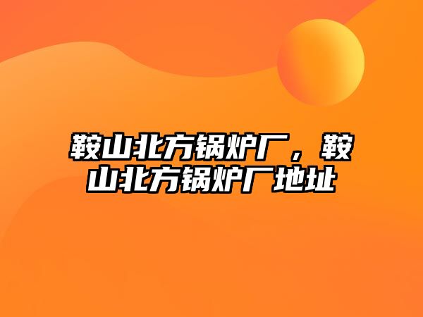 鞍山北方鍋爐廠，鞍山北方鍋爐廠地址