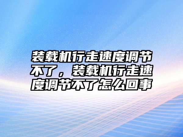 裝載機(jī)行走速度調(diào)節(jié)不了，裝載機(jī)行走速度調(diào)節(jié)不了怎么回事