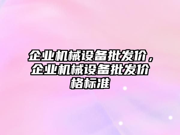 企業(yè)機械設備批發(fā)價，企業(yè)機械設備批發(fā)價格標準