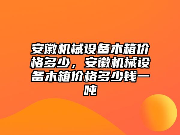 安徽機械設備木箱價格多少，安徽機械設備木箱價格多少錢一噸