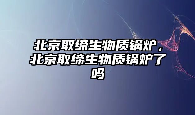 北京取締生物質鍋爐，北京取締生物質鍋爐了嗎