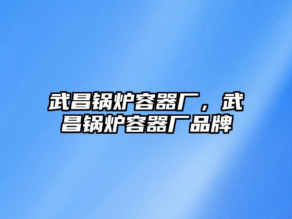 武昌鍋爐容器廠，武昌鍋爐容器廠品牌