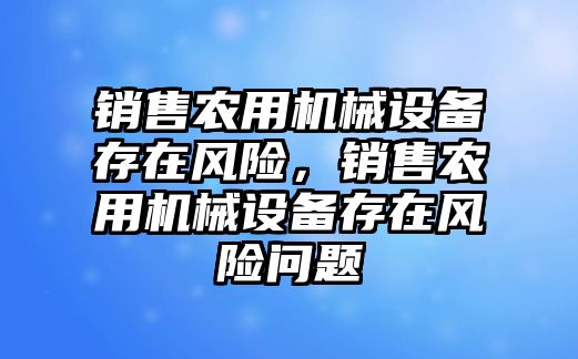 銷售農用機械設備存在風險，銷售農用機械設備存在風險問題