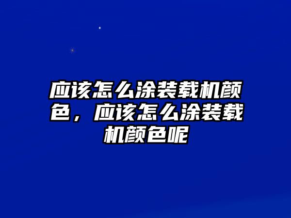 應(yīng)該怎么涂裝載機顏色，應(yīng)該怎么涂裝載機顏色呢